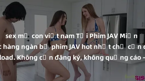 sex mẹ con việt nam Tải Phim JAV Miễn Phí - Thưởng thức hàng ngàn bộ phim JAV hot nhất chỉ cần click download. Không cần đăng ký, không quảng cáo - Dễ dàng tải về và xem online!