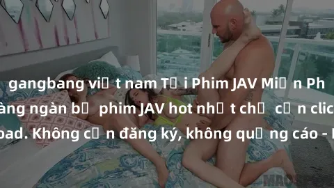 gangbang việt nam Tải Phim JAV Miễn Phí - Thưởng thức hàng ngàn bộ phim JAV hot nhất chỉ cần click download. Không cần đăng ký, không quảng cáo - Dễ dàng tải về và xem online!
