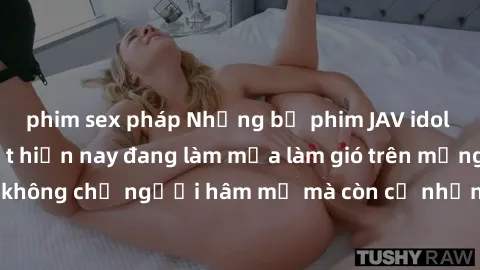 phim sex pháp Những bộ phim JAV idol không che hot nhất hiện nay đang làm mưa làm gió trên mạng, hấp dẫn không chỉ người hâm mộ mà còn cả những ai mới tìm hiểu về thể loại này!
