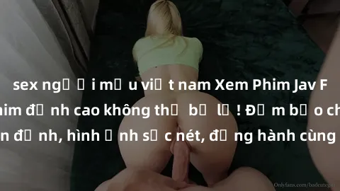 sex người mẫu việt nam Xem Phim Jav Full HD: Những bộ phim đỉnh cao không thể bỏ lỡ! Đảm bảo chất lượng ổn định, hình ảnh sắc nét, đồng hành cùng bạn trong những giây phút thư giãn!