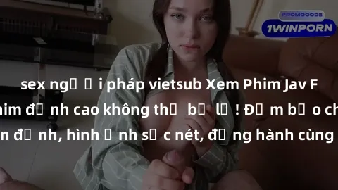 sex người pháp vietsub Xem Phim Jav Full HD: Những bộ phim đỉnh cao không thể bỏ lỡ! Đảm bảo chất lượng ổn định, hình ảnh sắc nét, đồng hành cùng bạn trong những giây phút thư giãn!