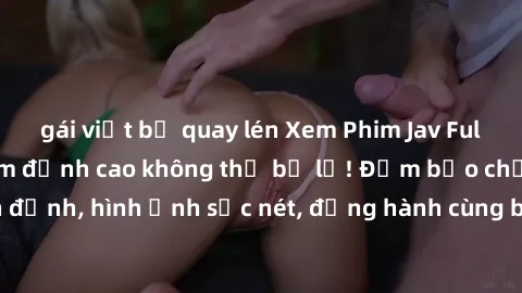 gái việt bị quay lén Xem Phim Jav Full HD: Những bộ phim đỉnh cao không thể bỏ lỡ! Đảm bảo chất lượng ổn định, hình ảnh sắc nét, đồng hành cùng bạn trong những giây phút thư giãn!