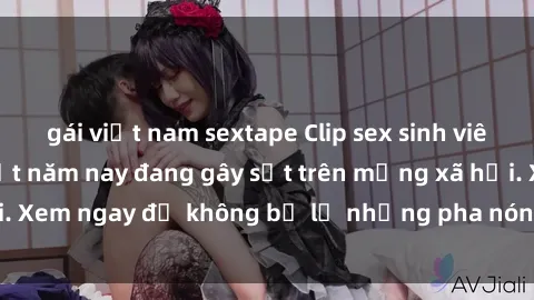 gái việt nam sextape Clip sex sinh viên mới nhất hot nhất năm nay đang gây sốt trên mạng xã hội. Xem ngay để không bỏ lỡ những pha nóng không thể bỏ qua!