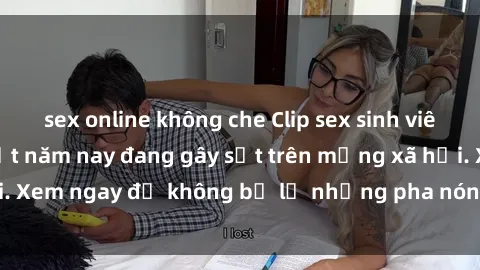 sex online không che Clip sex sinh viên mới nhất hot nhất năm nay đang gây sốt trên mạng xã hội. Xem ngay để không bỏ lỡ những pha nóng không thể bỏ qua!