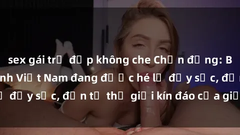 sex gái trẻ đẹp không che Chấn động: Bí mật về sex nữ sinh Việt Nam đang được hé lộ đầy sốc, đến từ thế giới kín đáo của giới trẻ.