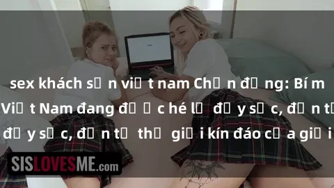 sex khách sạn việt nam Chấn động: Bí mật về sex nữ sinh Việt Nam đang được hé lộ đầy sốc, đến từ thế giới kín đáo của giới trẻ.