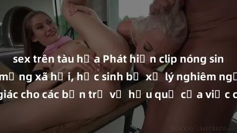 sex trên tàu hỏa Phát hiện clip nóng sinh viên gây sốt trên mạng xã hội, học sinh bị xử lý nghiêm ngặt. Đây là cảnh giác cho các bạn trẻ về hậu quả của việc chia sẻ thông tin trái phép trên internet.