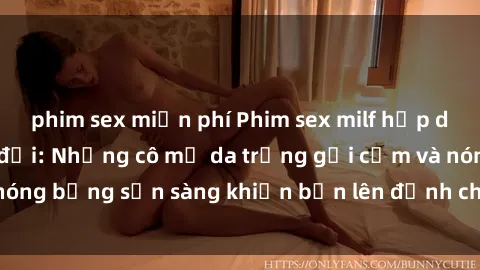 phim sex miễn phí Phim sex milf hấp dẫn nhất mọi thời đại: Những cô mẹ da trắng gợi cảm và nóng bỏng sẵn sàng khiến bạn lên đỉnh chỉ trong chớp mắt!