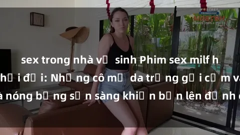 sex trong nhà vệ sinh Phim sex milf hấp dẫn nhất mọi thời đại: Những cô mẹ da trắng gợi cảm và nóng bỏng sẵn sàng khiến bạn lên đỉnh chỉ trong chớp mắt!