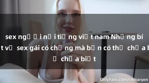 sex người nổi tiếng việt nam Những bí mật về sex gái có chồng mà bạn có thể chưa biết