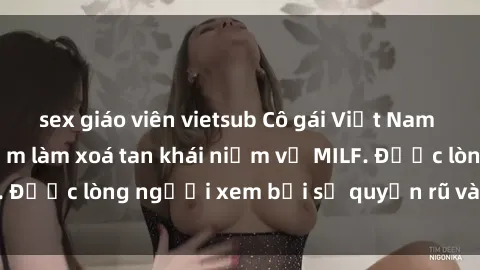 sex giáo viên vietsub Cô gái Việt Nam xinh đẹp và gợi cảm làm xoá tan khái niệm về MILF. Được lòng người xem bởi sự quyến rũ và dễ thương.