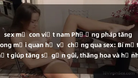 sex mẹ con việt nam Phương pháp tăng cường gắn kết trong mối quan hệ vợ chồng qua sex: Bí mật giúp tăng sự gần gũi, thăng hoa và hạnh phúc cho cặp đôi