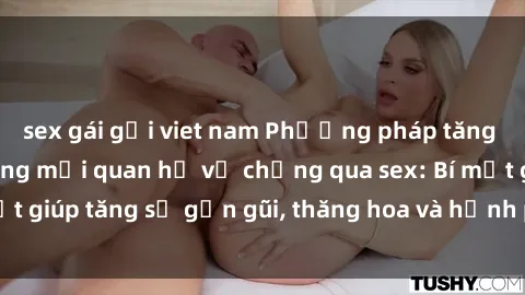 sex gái gọi viet nam Phương pháp tăng cường gắn kết trong mối quan hệ vợ chồng qua sex: Bí mật giúp tăng sự gần gũi, thăng hoa và hạnh phúc cho cặp đôi