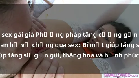 sex gái già Phương pháp tăng cường gắn kết trong mối quan hệ vợ chồng qua sex: Bí mật giúp tăng sự gần gũi, thăng hoa và hạnh phúc cho cặp đôi