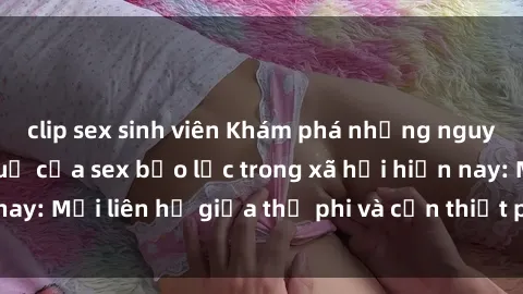 clip sex sinh viên Khám phá những nguyên nhân và hậu quả của sex bạo lực trong xã hội hiện nay: Mối liên hệ giữa thị phi và cần thiết phải ngăn chặn.