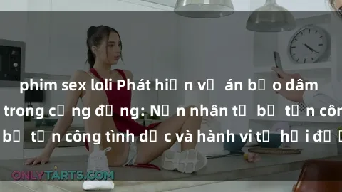 phim sex loli Phát hiện vụ án bạo dâm sex gây chấn động trong cộng đồng: Nạn nhân tố bị tấn công tình dục và hành vi tệ hại được tiết lộ