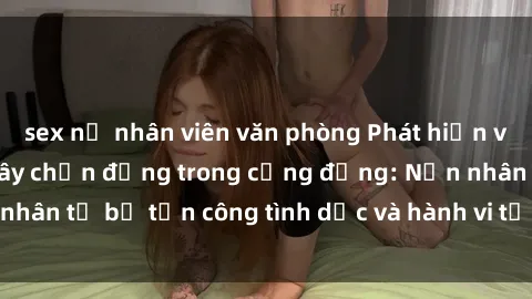 sex nữ nhân viên văn phòng Phát hiện vụ án bạo dâm sex gây chấn động trong cộng đồng: Nạn nhân tố bị tấn công tình dục và hành vi tệ hại được tiết lộ