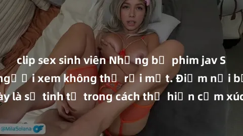 clip sex sinh viên Những bộ phim jav SM không che khiến người xem không thể rời mắt. Điểm nổi bật của thể loại này là sự tinh tế trong cách thể hiện cảm xúc và sự hấp dẫn của những cảnh quay.