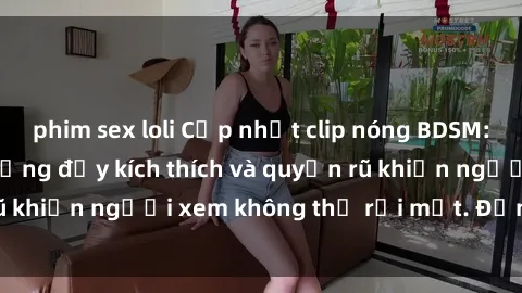 phim sex loli Cập nhật clip nóng BDSM: Những pha hành động đầy kích thích và quyến rũ khiến người xem không thể rời mắt. Đừng bỏ lỡ!