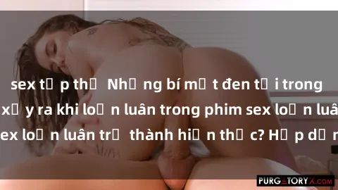 sex tập thể Những bí mật đen tối trong gia đình: Điều gì xảy ra khi loạn luân trong phim sex loạn luân trở thành hiện thực? Hấp dẫn và gây sốc!