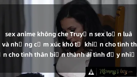 sex anime không che Truyện sex loạn luân: Bí mật gia đình và những cảm xúc khó tả khiến cho tình thân biến thành ái tình đầy nhiệt huyết