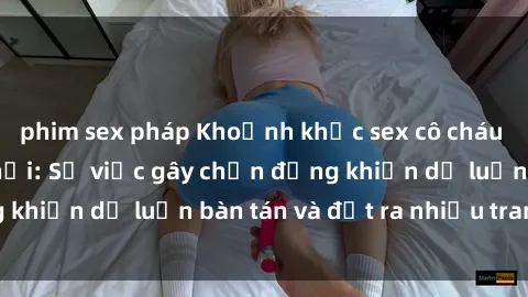 phim sex pháp Khoảnh khắc sex cô cháu gây sốc trong xã hội: Sự việc gây chấn động khiến dư luận bàn tán và đặt ra nhiều tranh cãi.