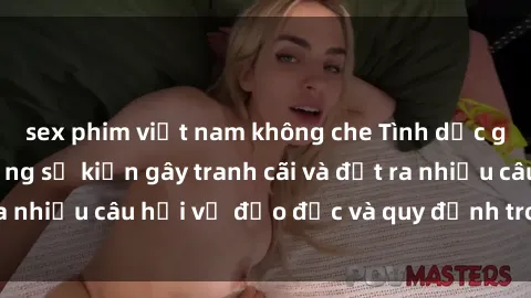 sex phim việt nam không che Tình dục giữa họ hàng: Những sự kiện gây tranh cãi và đặt ra nhiều câu hỏi về đạo đức và quy định trong xã hội.