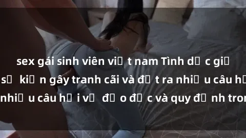 sex gái sinh viên việt nam Tình dục giữa họ hàng: Những sự kiện gây tranh cãi và đặt ra nhiều câu hỏi về đạo đức và quy định trong xã hội.