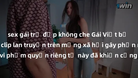 sex gái trẻ đẹp không che Gái Việt bị quay lén khi tắm, clip lan truyền trên mạng xã hội gây phẫn nộ. Hành động vi phạm quyền riêng tư này đã khiến cộng đồng mạng bức xúc và đòi trừng phạt thật nghiêm