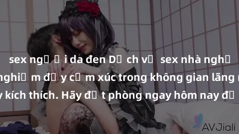 sex người da đen Dịch vụ sex nhà nghỉ đẳng cấp: Trải nghiệm đầy cảm xúc trong không gian lãng mạn, đầy kích thích. Hãy đặt phòng ngay hôm nay để thỏa mãn khát khao của bạn!