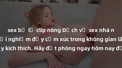 sex bị lộ clip nóng Dịch vụ sex nhà nghỉ đẳng cấp: Trải nghiệm đầy cảm xúc trong không gian lãng mạn, đầy kích thích. Hãy đặt phòng ngay hôm nay để thỏa mãn khát khao của bạn!