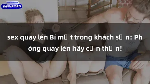 sex quay lén Bí mật trong khách sạn: Phòng quay lén hãy cẩn thận!