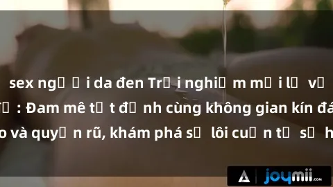 sex người da đen Trải nghiệm mới lạ với sex phòng thay đồ: Đam mê tột đỉnh cùng không gian kín đáo và quyến rũ, khám phá sự lôi cuốn từ sự hấp dẫn của nơi này.