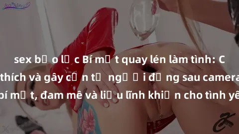 sex bạo lực Bí mật quay lén làm tình: Câu chuyện đầy kích thích và gây cấn từ người đứng sau camera. Hành động bí mật, đam mê và liều lĩnh khiến cho tình yêu trở nên mãnh liệt hơn bao giờ hết.