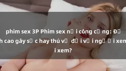 phim sex 3P Phim sex nơi công cộng: Đỉnh cao gây sốc hay thú vị đối với người xem?