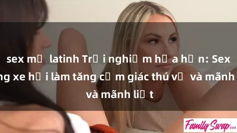 sex mỹ latinh Trải nghiệm hứa hẹn: Sex trong xe hơi làm tăng cảm giác thú vị và mãnh liệt