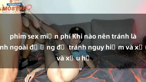 phim sex miễn phí Khi nào nên tránh làm tình ngoài đường để tránh nguy hiểm và xấu hổ