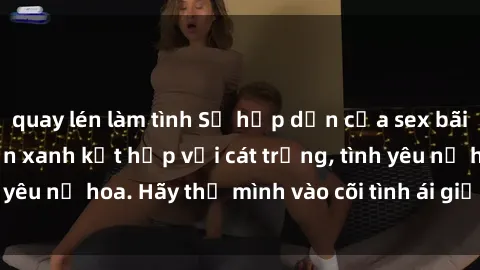 quay lén làm tình Sự hấp dẫn của sex bãi biển: Khi sóng biển xanh kết hợp với cát trắng, tình yêu nở hoa. Hãy thả mình vào cõi tình ái giữa sóng biển!