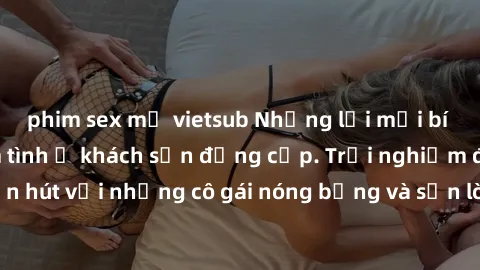 phim sex mỹ vietsub Những lời mời bí mật: Gái Việt làm tình ở khách sạn đẳng cấp. Trải nghiệm độc đáo và cuốn hút với những cô gái nóng bỏng và sẵn lòng thỏa mãn mọi nhu cầu của bạn.