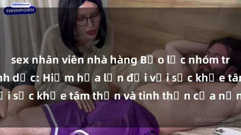 sex nhân viên nhà hàng Bạo lực nhóm trong các hành vi tình dục: Hiểm họa lớn đối với sức khỏe tâm thần và tinh thần của nạn nhân.