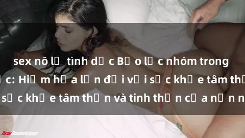 sex nô lệ tình dục Bạo lực nhóm trong các hành vi tình dục: Hiểm họa lớn đối với sức khỏe tâm thần và tinh thần của nạn nhân.