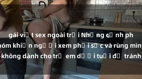 gái việt sex ngoài trời Những cảnh phim sex bạo dâm nhóm khiến người xem phải sốc và rùng mình, không dành cho trẻ em dưới tuổi để tránh ảnh hưởng tiêu cực.