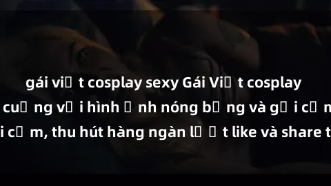 gái việt cosplay sexy Gái Việt cosplay sexy khiến fan phát cuồng với hình ảnh nóng bỏng và gợi cảm, thu hút hàng ngàn lượt like và share trên mạng xã hội.