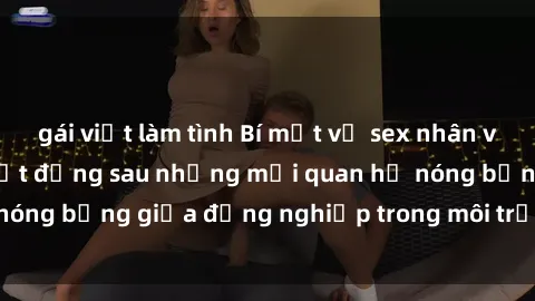 gái việt làm tình Bí mật về sex nhân viên văn phòng: Sự thật đằng sau những mối quan hệ nóng bỏng giữa đồng nghiệp trong môi trường làm việc.