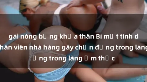 gái nóng bỏng khỏa thân Bí mật tình dục giữa nhân viên nhà hàng gây chấn động trong làng ẩm thực