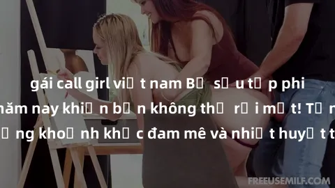 gái call girl việt nam Bộ sưu tập phim sex Mỹ hot nhất năm nay khiến bạn không thể rời mắt! Tận hưởng những khoảnh khắc đam mê và nhiệt huyết trong các tác phẩm nóng bỏng này!