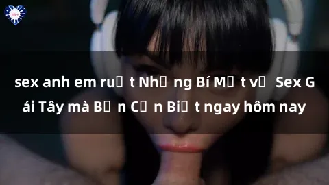 sex anh em ruột Những Bí Mật về Sex Gái Tây mà Bạn Cần Biết ngay hôm nay