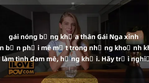 gái nóng bỏng khỏa thân Gái Nga xinh đẹp, tài năng khiến bạn phải mê mệt trong những khoảnh khắc làm tình đam mê, hứng khởi. Hãy trải nghiệm cùng họ ngay hôm nay!
