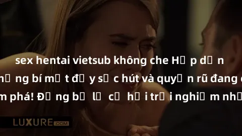 sex hentai vietsub không che Hấp dẫn với sex Mỹ đen: Những bí mật đầy sức hút và quyến rũ đang chờ đợi bạn khám phá! Đừng bỏ lỡ cơ hội trải nghiệm những khoảnh khắc mãnh liệt và đam mê!