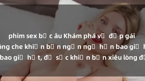 phim sex bắc âu Khám phá vẻ đẹp gái Việt Nam nude không che khiến bạn ngẩn ngơ hơn bao giờ hết, đủ sức khiến bạn xiêu lòng đến ngất ngây